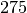 275