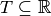 T \subseteq\mathbb{R}